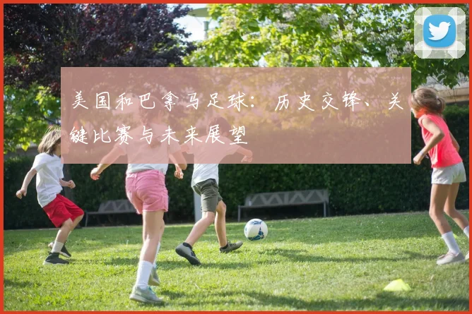 美国和巴拿马足球:历史交锋、关键比赛与未来展望