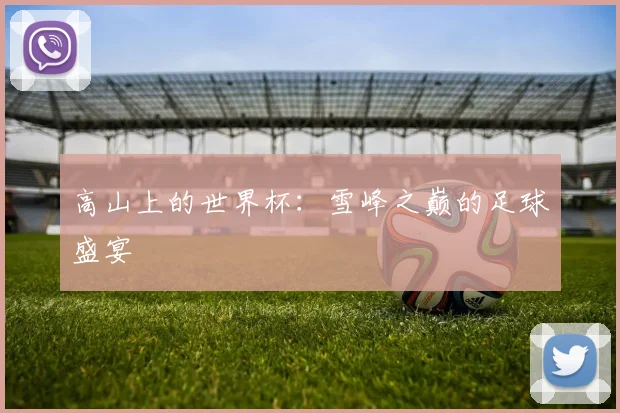 高山上的世界杯:雪峰之巅的足球盛宴