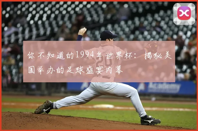 你不知道的1994年世界杯：揭秘美国举办的足球盛宴内幕