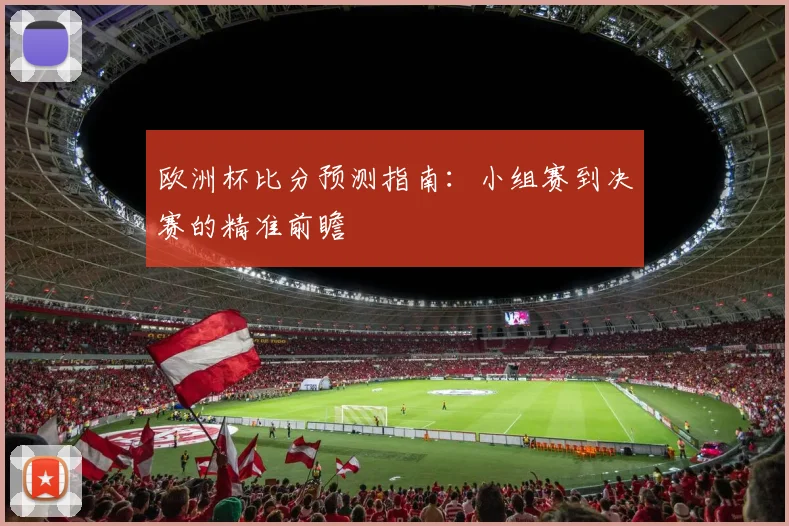 欧洲杯比分预测指南:小组赛到决赛的精准前瞻